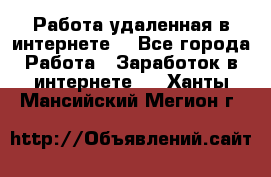 Работа удаленная в интернете  - Все города Работа » Заработок в интернете   . Ханты-Мансийский,Мегион г.